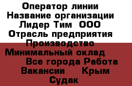 Оператор линии › Название организации ­ Лидер Тим, ООО › Отрасль предприятия ­ Производство › Минимальный оклад ­ 34 000 - Все города Работа » Вакансии   . Крым,Судак